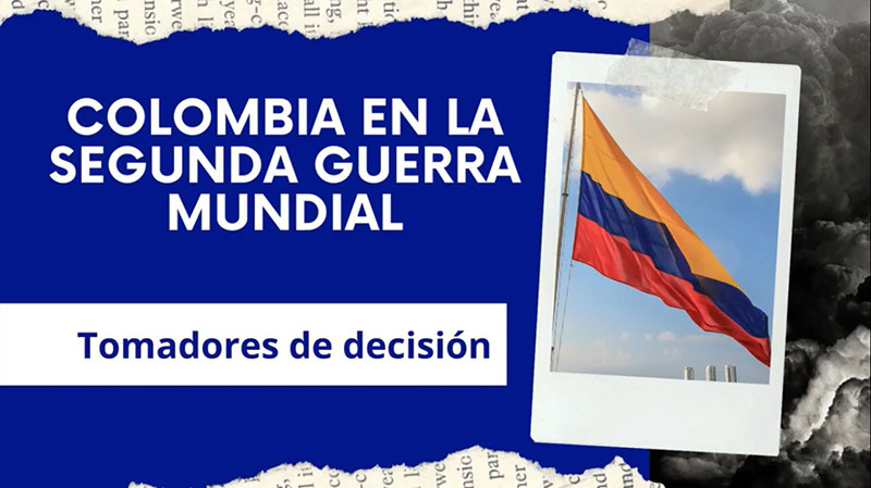 COLOMBIA EN LA SEGUNDA GUERRA MUNDIAL – Tomadores de Decisiones